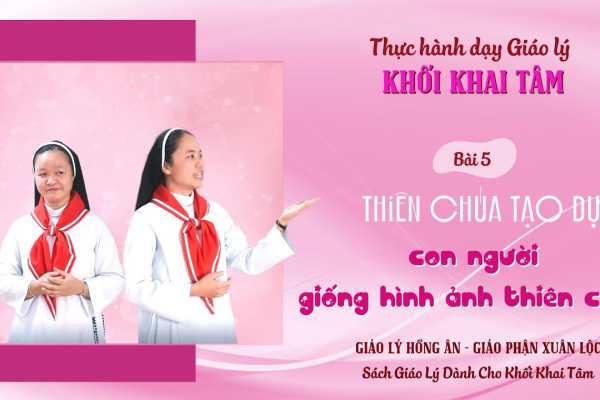 Thực hành dạy Giáo lý - Khai Tâm - Bài 5: THIÊN CHÚA TẠO DỰNG CON NGƯỜI GIỐNG HÌNH ẢNH THIÊN CHÚA